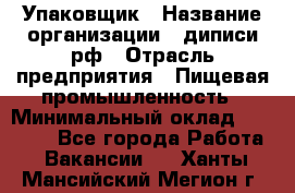 Упаковщик › Название организации ­ диписи.рф › Отрасль предприятия ­ Пищевая промышленность › Минимальный оклад ­ 17 000 - Все города Работа » Вакансии   . Ханты-Мансийский,Мегион г.